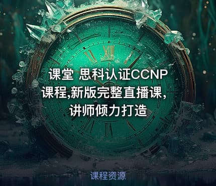 课堂 思科认证CCNP课程,新版完整直播课，讲师倾力打造