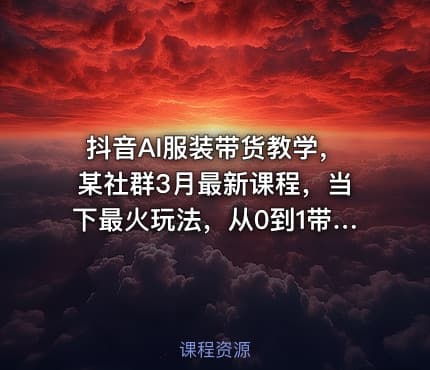抖音AI服装带货教学，某社群3月最新课程，当下最火玩法，从0到1带你落地变现