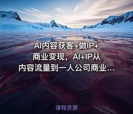 AI内容获客+做IP+商业变现，AI+IP从内容流量到一人公司商业化