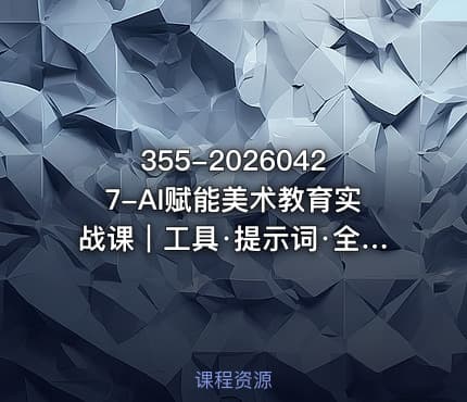 355-20260427-AI赋能美术教育实战课｜工具·提示词·全实操零基础轻松解锁美术教学新玩法更多资源