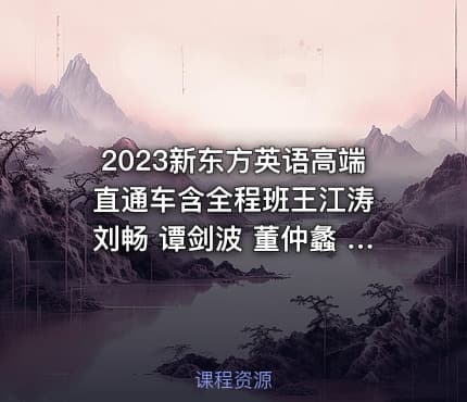 2023新东方英语高端直通车含全程班王江涛 刘畅 谭剑波 董仲蠡 杨朔 易熙人 等