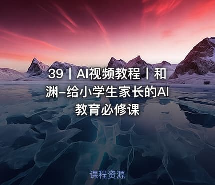 39丨AI视频教程丨和渊-给小学生家长的Al教育必修课