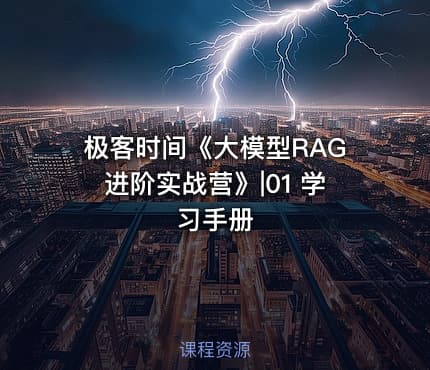 极客时间《大模型RAG进阶实战营》|01 学习手册