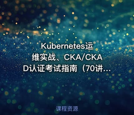 Kubernetes运维实战、CKA/CKAD认证考试指南（70讲）