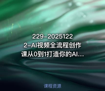 229-20251222-AI视频全流程创作课从0到1打造你的AI神作更多资源