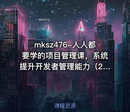 mksz476-人人都要学的项目管理课，系统提升开发者管理能力（20章完结）