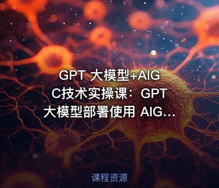 GPT 大模型+AIGC技术实操课：GPT 大模型部署使用 AIGC实战落地方案课程