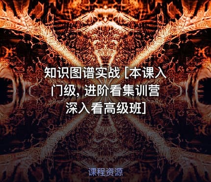 知识图谱实战 [本课入门级, 进阶看集训营 深入看高级班]