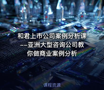 和君上市公司案例分析课--亚洲大型咨询公司教你做商业案例分析
