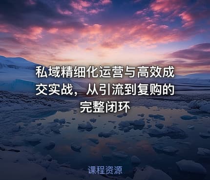 私域精细化运营与高效成交实战，从引流到复购的完整闭环
