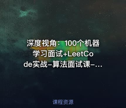 深度视角：100个机器学习面试+LeetCode实战-算法面试课-第四期-含源码资料