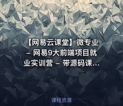 【网易云课堂】微专业 - 网易9大前端项目就业实训营 - 带源码课件 价值4000元