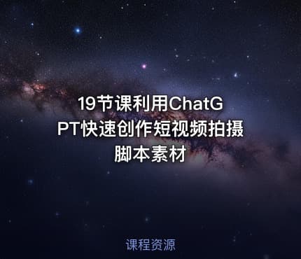 19节课利用ChatGPT快速创作短视频拍摄脚本素材