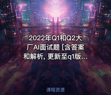 2022年Q1和Q2大厂AI面试题 [含答案和解析, 更新至q1版109题]