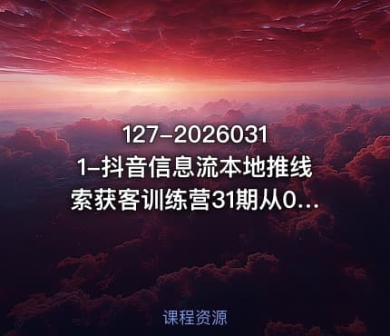 127-20260311-抖音信息流本地推线索获客训练营31期从0到1系统掌握抖音本地推的全链路运营能力更多资源