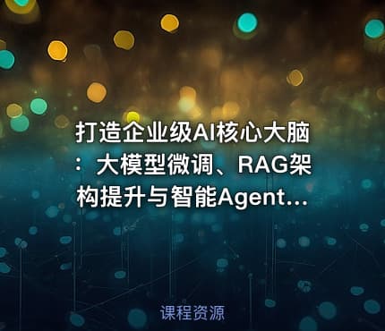 打造企业级AI核心大脑：大模型微调、RAG架构提升与智能Agent实战开发