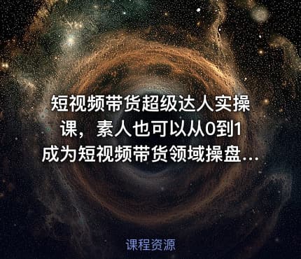 短视频带货超级达人实操课，素人也可以从0到1成为短视频带货领域操盘手