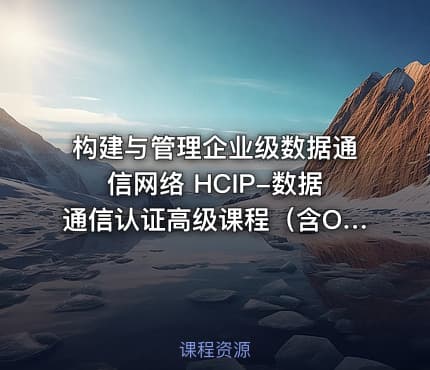 构建与管理企业级数据通信网络 HCIP-数据通信认证高级课程（含OSPF、BGP、堆叠、防火墙等全模块）