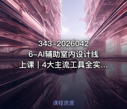 343-20260426-AI辅助室内设计线上课｜4大主流工具全实操从基础到智能体设计师高效进阶更多资源