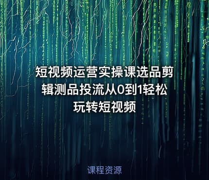 短视频运营实操课选品剪辑测品投流从0到1轻松玩转短视频