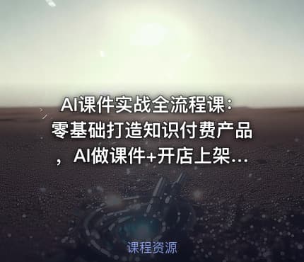 AI课件实战全流程课：零基础打造知识付费产品，AI做课件+开店上架+运营一步到位
