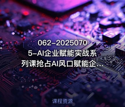 062-20250705-AI企业赋能实战系列课抢占AI风口赋能企业未来更多资源