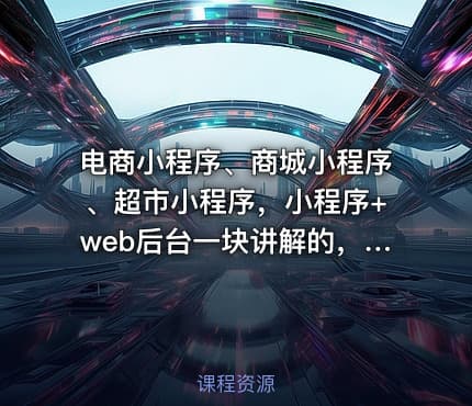 电商小程序、商城小程序、超市小程序，小程序+web后台一块讲解的，带你开发一款微信商城小程序