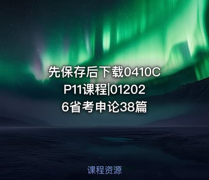先保存后下载0410CP11课程|012026省考申论38篇