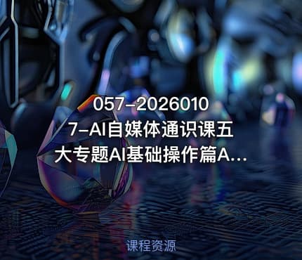 057-20260107-AI自媒体通识课五大专题AI基础操作篇AI生活娱乐篇AI职场提效篇AI自媒体实操篇账号创作工具篇更多资源