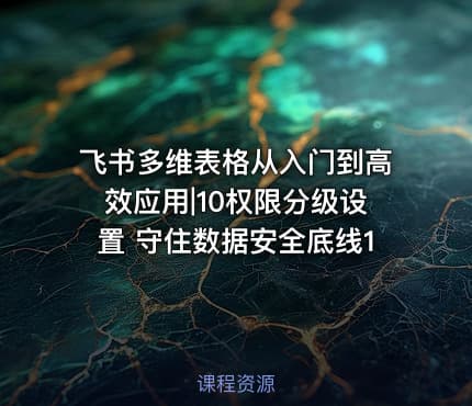 飞书多维表格从入门到高效应用|10权限分级设置 守住数据安全底线1
