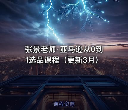 张景老师·亚马逊从0到1选品课程（更新3月）