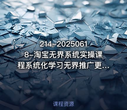 214-20250618-淘宝无界系统实操课程系统化学习无界推广更多资源