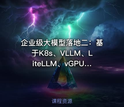 企业级大模型落地二：基于K8s、VLLM、LiteLLM、vGPU落地高可用AI网关和大模型