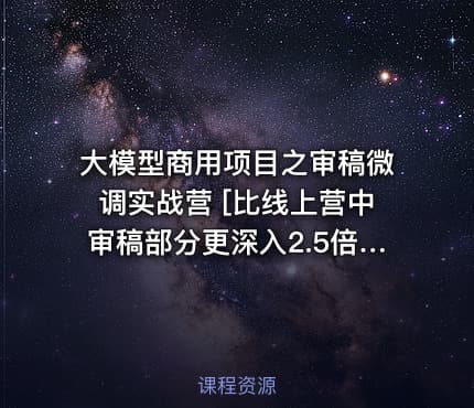 大模型商用项目之审稿微调实战营 [比线上营中审稿部分更深入2.5倍]
