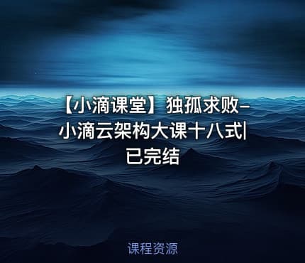 【小滴课堂】独孤求败-小滴云架构大课十八式|已完结