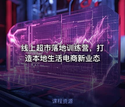 线上超市落地训练营，打造本地生活电商新业态