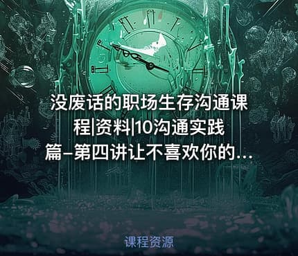 没废话的职场生存沟通课程|资料|10沟通实践篇-第四讲让不喜欢你的人改变印象并不难1080p