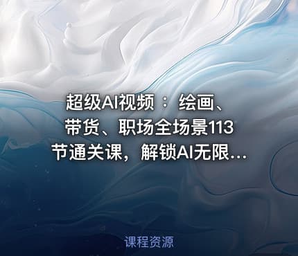超级AI视频 ：绘画、带货、职场全场景113节通关课，解锁AI无限可能，开启精彩AI之旅