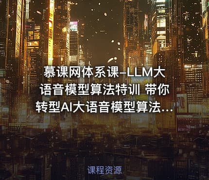 慕课网体系课-LLM大语音模型算法特训 带你转型AI大语音模型算法工程师