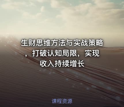 生财思维方法与实战策略 ，打破认知局限，实现收入持续增长