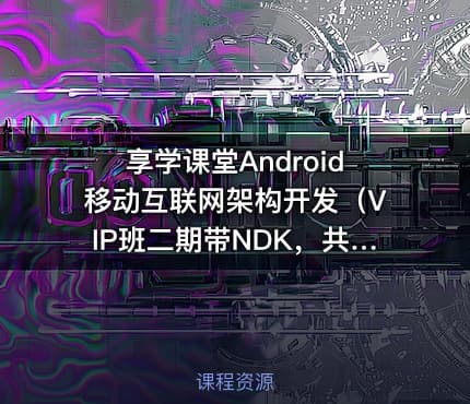 享学课堂Android移动互联网架构开发（VIP班二期带NDK，共221GB）