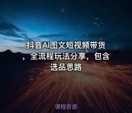 抖音AI图文短视频带货，全流程玩法分享，包含选品思路