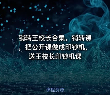 销转王校长合集，销转课，把公开课做成印钞机，送王校长印钞机课