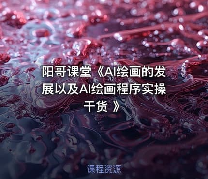 阳哥课堂《AI绘画的发展以及AI绘画程序实操干货 》