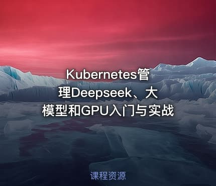 Kubernetes管理Deepseek、大模型和GPU入门与实战