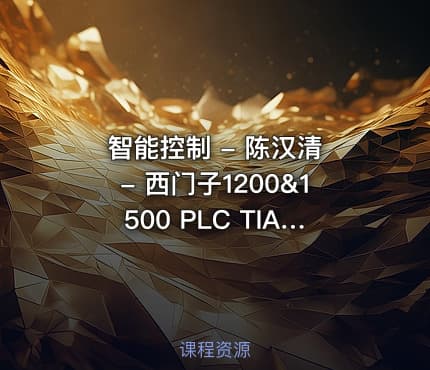 智能控制 - 陈汉清 - 西门子1200&1500 PLC TIA Portal从入门到实战编程应用（115节完整课程）