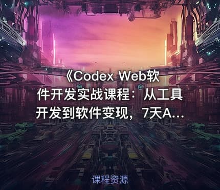 《Codex Web软件开发实战课程：从工具开发到软件变现，7天AI软件开发与变现闭环实战（完整版）》
