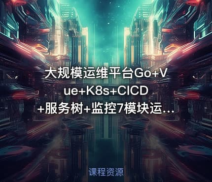 大规模运维平台Go+Vue+K8s+CICD+服务树+监控7模块运维平台开发全解析139G超大型容量分析