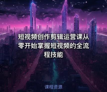 短视频创作剪辑运营课从零开始掌握短视频的全流程技能