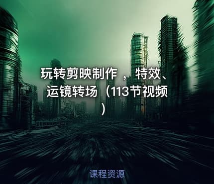 玩转剪映制作 ，特效、运镜转场（113节视频）